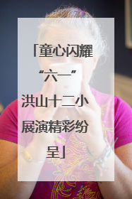 童心闪耀“六一” 洪山十二小展演精彩纷呈