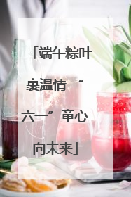 端午粽叶裹温情 “六一”童心向未来