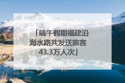 端午假期福建沿海水路共发送旅客43.3万人次