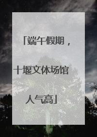 端午假期，十堰文体场馆人气高