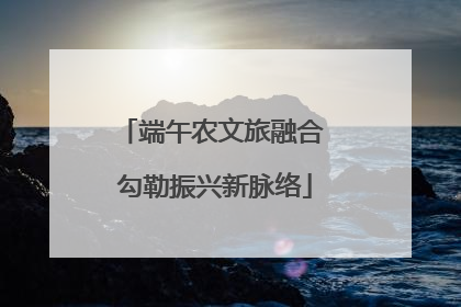 端午农文旅融合 勾勒振兴新脉络