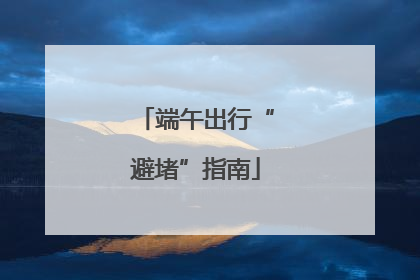 端午出行“避堵”指南