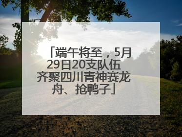 端午将至，5月29日20支队伍齐聚四川青神赛龙舟、抢鸭子