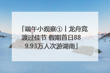 端午小观察①丨龙舟竞渡过佳节 假期首日889.93万人次游湖南