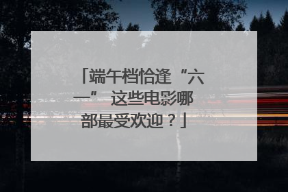 端午档恰逢“六一” 这些电影哪部最受欢迎？