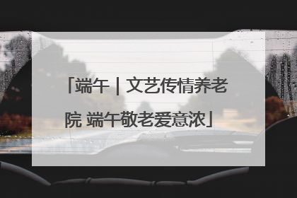 端午｜文艺传情养老院 端午敬老爱意浓