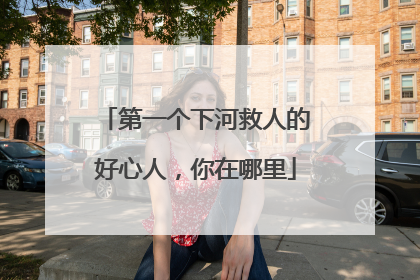 第一个下河救人的好心人，你在哪里