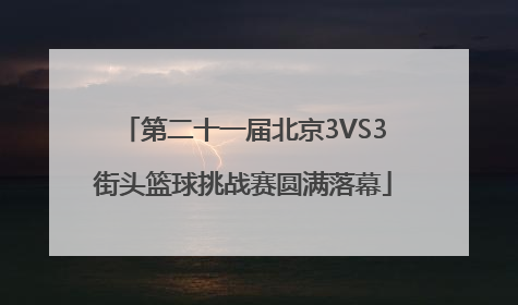 第二十一届北京3VS3街头篮球挑战赛圆满落幕
