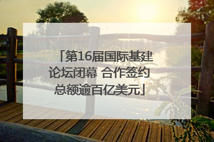 第16届国际基建论坛闭幕 合作签约总额逾百亿美元
