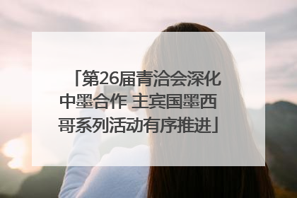 第26届青洽会深化中墨合作 主宾国墨西哥系列活动有序推进