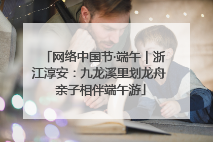 网络中国节·端午｜浙江淳安：九龙溪里划龙舟 亲子相伴端午游