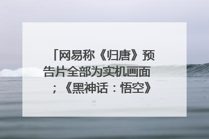 网易称《归唐》预告片全部为实机画面；《黑神话：悟空》公布Xbox版预购视频｜游戏早参