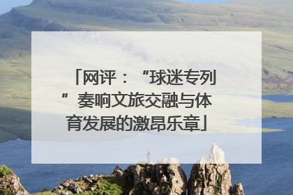 网评：“球迷专列”奏响文旅交融与体育发展的激昂乐章
