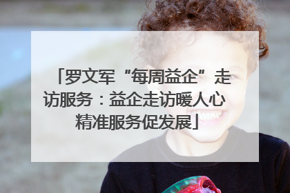 罗文军“每周益企”走访服务：益企走访暖人心 精准服务促发展