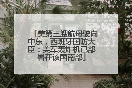 美第三艘航母驶向中东，西班牙国防大臣：美军轰炸机已部署在该国南部