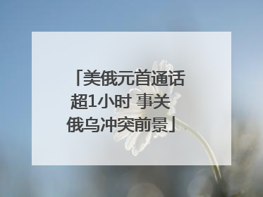 美俄元首通话超1小时 事关俄乌冲突前景