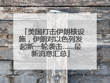 美国打击伊朗核设施，伊朗对以色列发起新一轮袭击……最新消息汇总