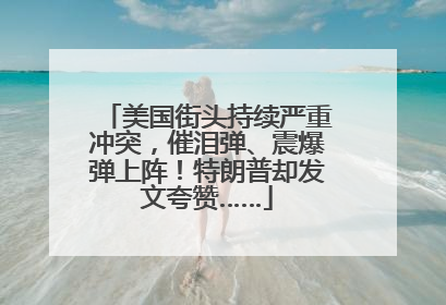 美国街头持续严重冲突，催泪弹、震爆弹上阵！特朗普却发文夸赞……