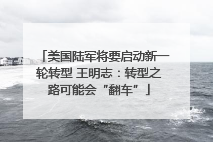 美国陆军将要启动新一轮转型 王明志：转型之路可能会“翻车”