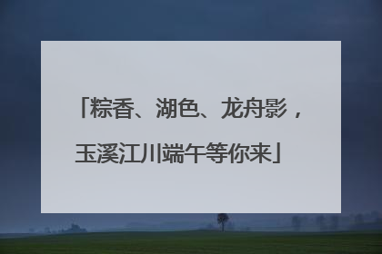 粽香、湖色、龙舟影，玉溪江川端午等你来