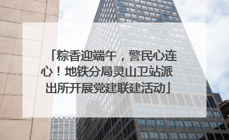 粽香迎端午，警民心连心！地铁分局灵山卫站派出所开展党建联建活动