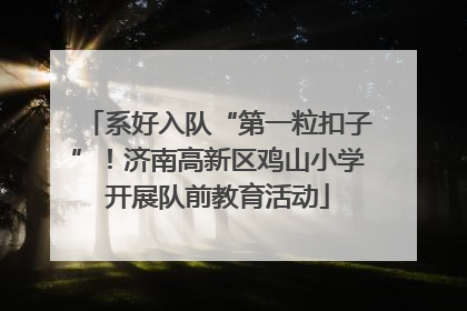 系好入队“第一粒扣子”！济南高新区鸡山小学开展队前教育活动