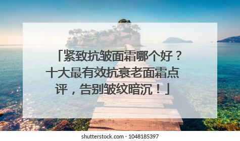 紧致抗皱面霜哪个好？十大最有效抗衰老面霜点评，告别皱纹暗沉！