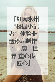 红网永州“校园小记者”体验非遗漆扇制作：一扇一世界 童心传匠心