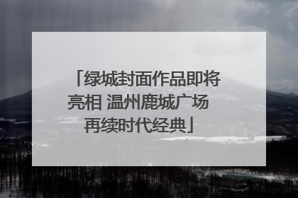 绿城封面作品即将亮相 温州鹿城广场再续时代经典