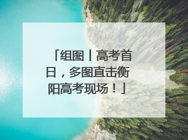 组图丨高考首日，多图直击衡阳高考现场！