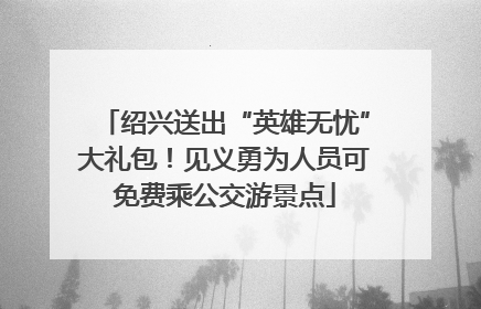 绍兴送出“英雄无忧”大礼包！见义勇为人员可免费乘公交游景点