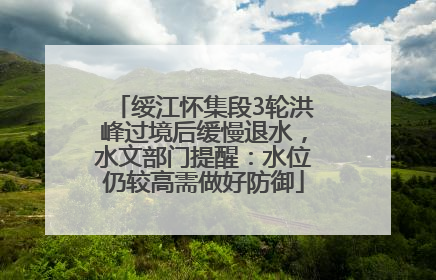 绥江怀集段3轮洪峰过境后缓慢退水，水文部门提醒：水位仍较高需做好防御