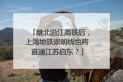 继北沿江高铁后，上海地铁崇明线也将直通江苏启东？