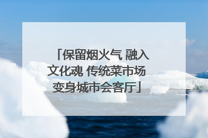 保留烟火气 融入文化魂 传统菜市场变身城市会客厅