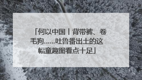 何以中国丨背带裤、卷毛狗……吐鲁番出土的这幅童趣图看点十足