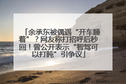 余承东被偶遇“开车睡着”？网友称打招呼后秒回！曾公开表示“智驾可以打盹”引争议