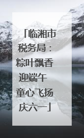 临湘市税务局：粽叶飘香迎端午 童心飞扬庆六一