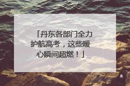 丹东各部门全力护航高考，这些暖心瞬间超燃！
