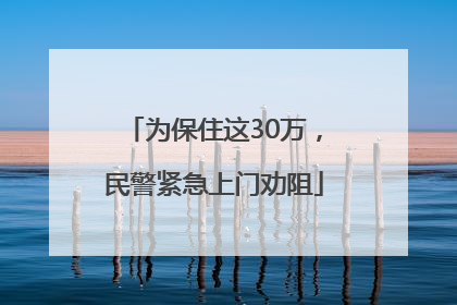 为保住这30万，民警紧急上门劝阻