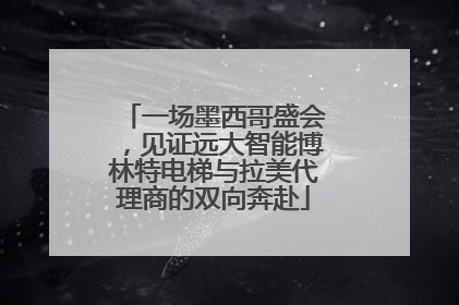 一场墨西哥盛会，见证远大智能博林特电梯与拉美代理商的双向奔赴