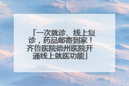 一次就诊、线上复诊，药品邮寄到家！齐鲁医院德州医院开通线上就医功能