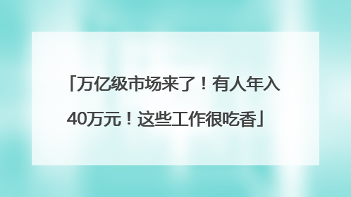 万亿级市场来了！有人年入40万元！这些工作很吃香