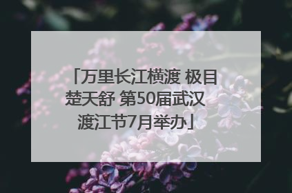 万里长江横渡 极目楚天舒 第50届武汉渡江节7月举办