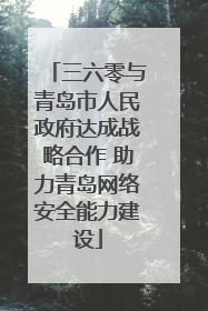 三六零与青岛市人民政府达成战略合作 助力青岛网络安全能力建设