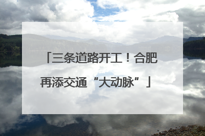 三条道路开工！合肥再添交通“大动脉”