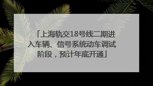 上海轨交18号线二期进入车辆、信号系统动车调试阶段，预计年底开通