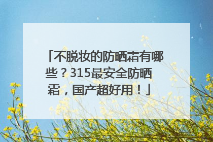不脱妆的防晒霜有哪些？315最安全防晒霜，国产超好用！