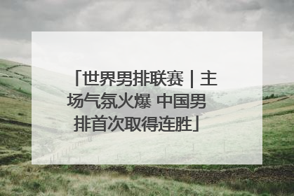 世界男排联赛｜主场气氛火爆 中国男排首次取得连胜