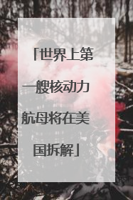 世界上第一艘核动力航母将在美国拆解
