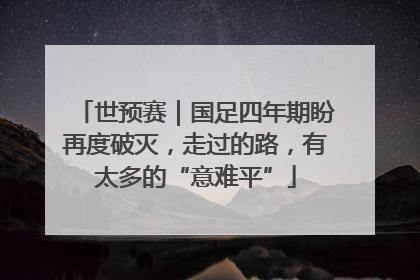 世预赛｜国足四年期盼再度破灭，走过的路，有太多的“意难平”